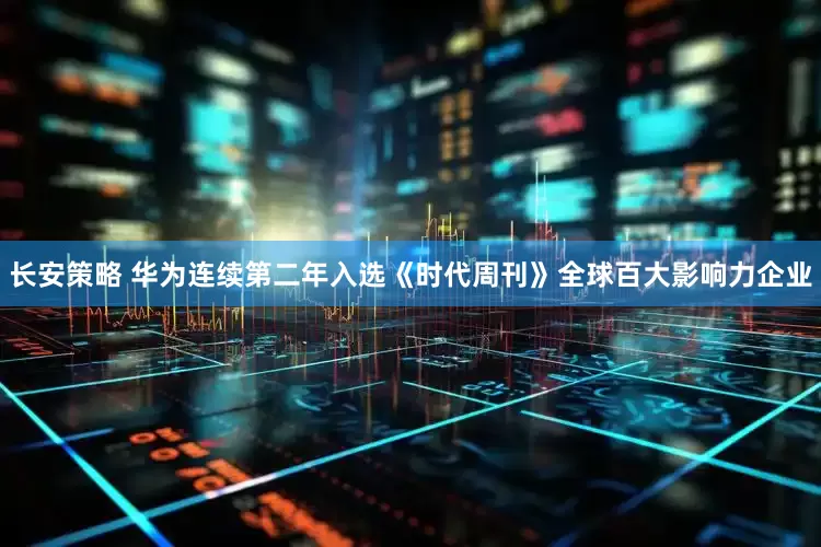 长安策略 华为连续第二年入选《时代周刊》全球百大影响力企业
