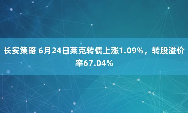 长安策略 6月24日莱克转债上涨1.09%，转股溢价率67.04%