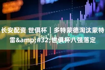 长安配资 世俱杯｜多特蒙德淘汰蒙特雷&#32;世俱杯八强落定
