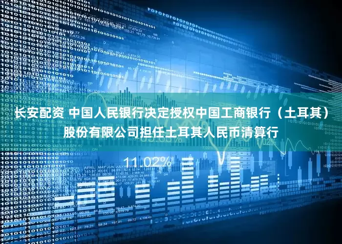 长安配资 中国人民银行决定授权中国工商银行（土耳其）股份有限公司担任土耳其人民币清算行