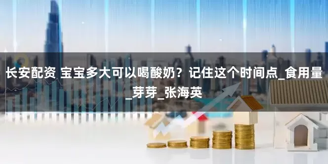 长安配资 宝宝多大可以喝酸奶？记住这个时间点_食用量_芽芽_张海英