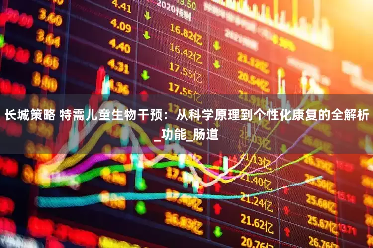 长城策略 特需儿童生物干预：从科学原理到个性化康复的全解析_功能_肠道