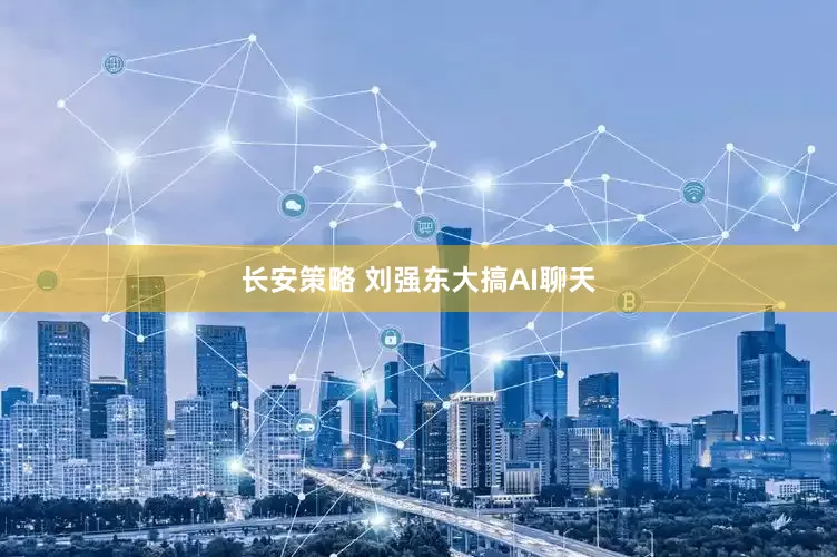 长安策略 刘强东大搞AI聊天
