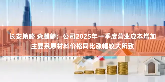 长安策略 森麒麟：公司2025年一季度营业成本增加主要系原材料价格同比涨幅较大所致