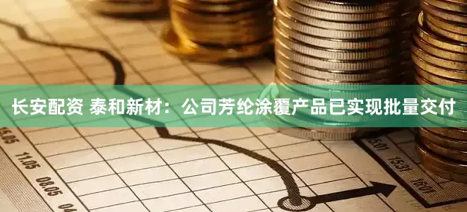 长安配资 泰和新材：公司芳纶涂覆产品已实现批量交付