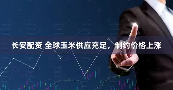 长安配资 全球玉米供应充足，制约价格上涨