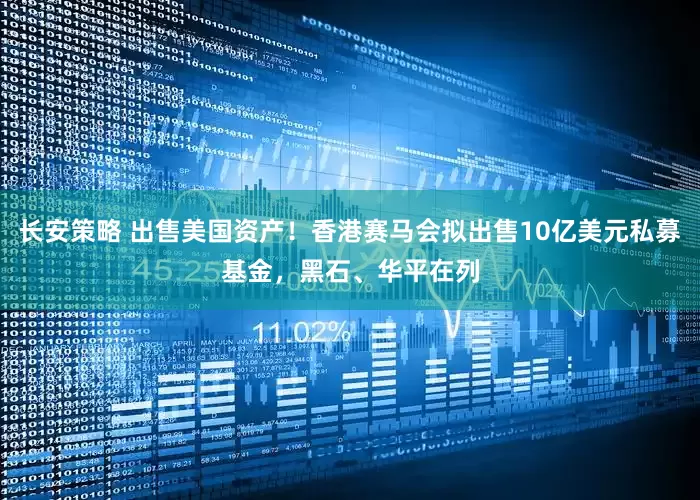 长安策略 出售美国资产！香港赛马会拟出售10亿美元私募基金，黑石、华平在列