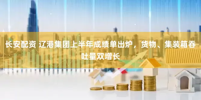 长安配资 辽港集团上半年成绩单出炉，货物、集装箱吞吐量双增长