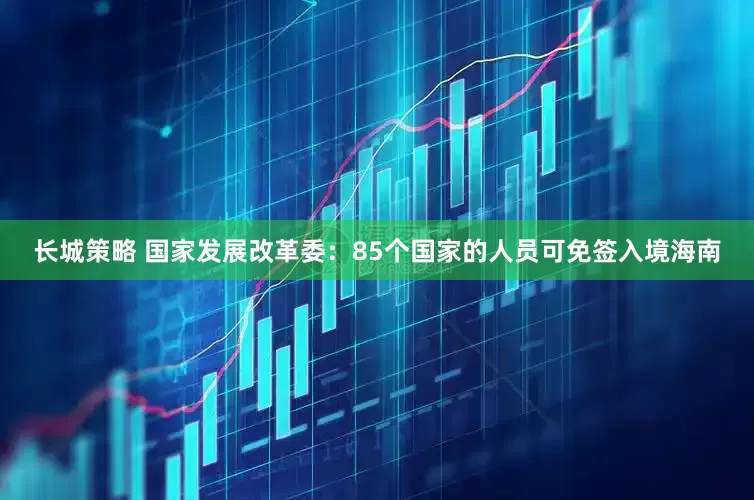 长城策略 国家发展改革委：85个国家的人员可免签入境海南
