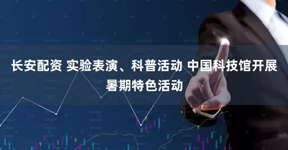 长安配资 实验表演、科普活动 中国科技馆开展暑期特色活动