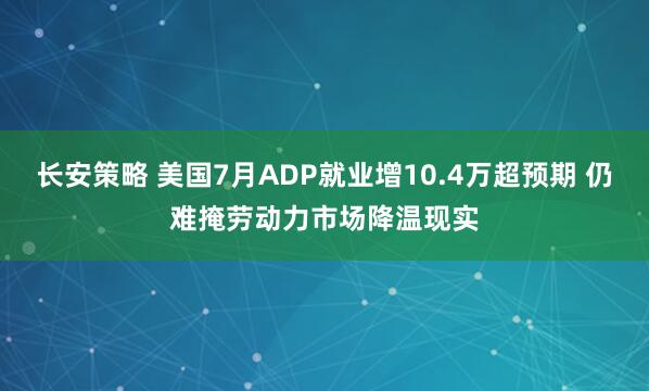 长安策略 美国7月ADP就业增10.4万超预期 仍难掩劳动力市场降温现实