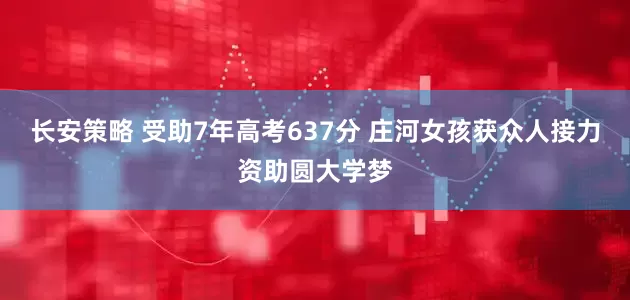 长安策略 受助7年高考637分 庄河女孩获众人接力资助圆大学梦