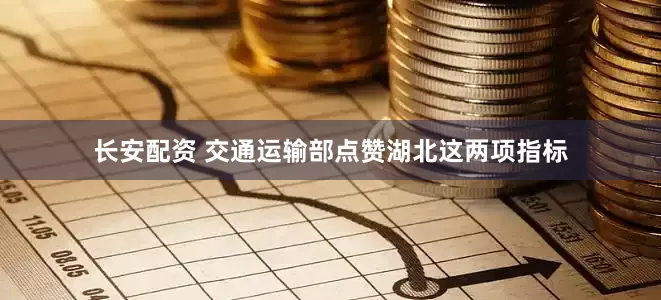 长安配资 交通运输部点赞湖北这两项指标