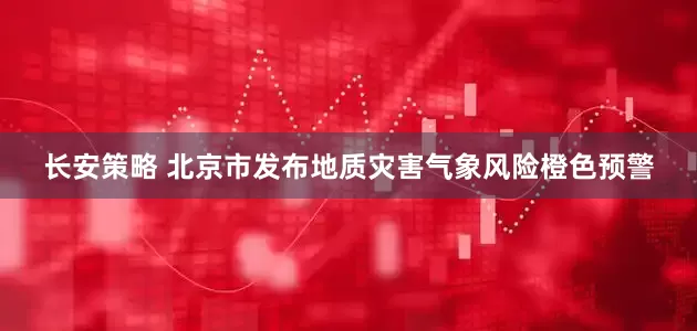 长安策略 北京市发布地质灾害气象风险橙色预警