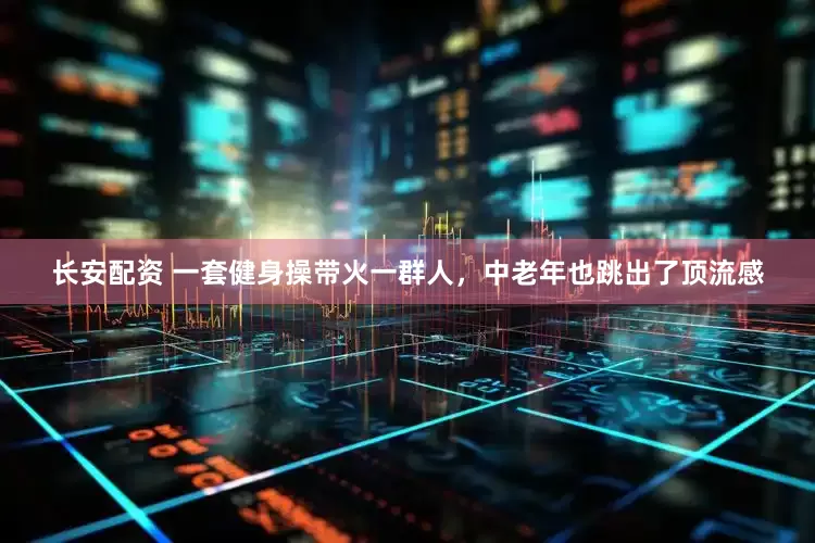 长安配资 一套健身操带火一群人，中老年也跳出了顶流感
