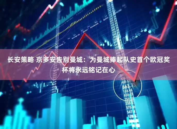 长安策略 京多安告别曼城：为曼城捧起队史首个欧冠奖杯将永远铭记在心