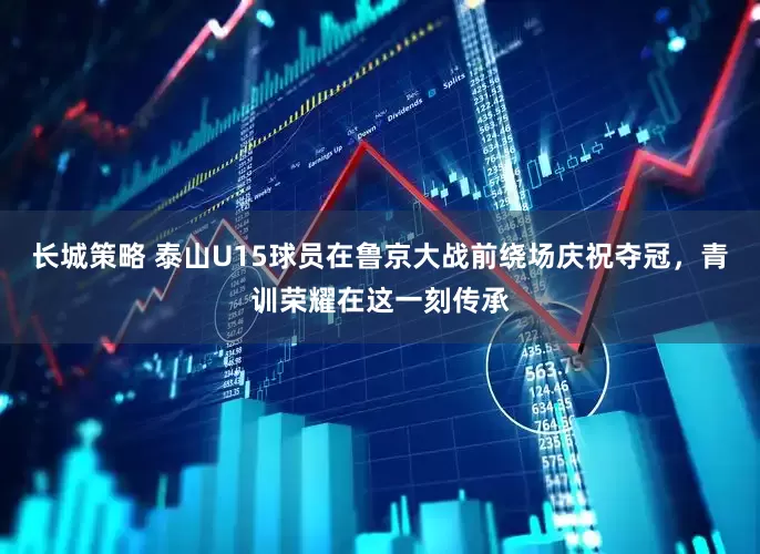 长城策略 泰山U15球员在鲁京大战前绕场庆祝夺冠，青训荣耀在这一刻传承