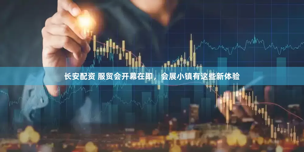 长安配资 服贸会开幕在即，会展小镇有这些新体验