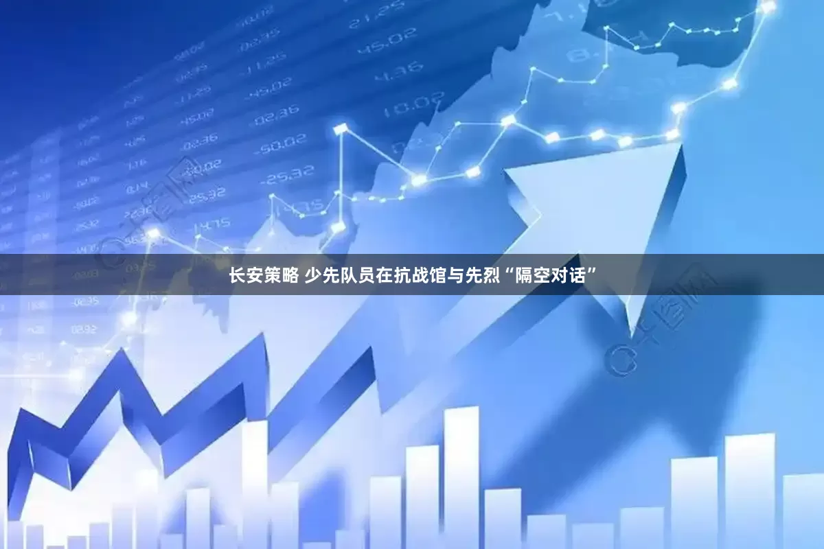 长安策略 少先队员在抗战馆与先烈“隔空对话”