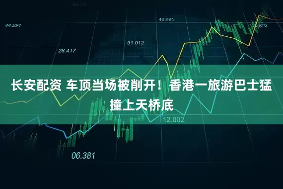 长安配资 车顶当场被削开！香港一旅游巴士猛撞上天桥底