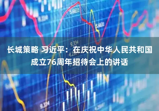 长城策略 习近平：在庆祝中华人民共和国成立76周年招待会上的讲话