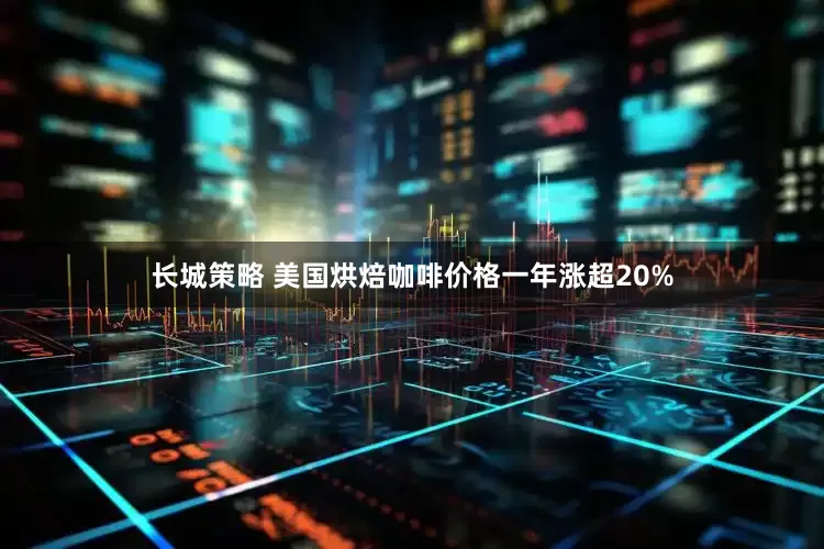 长城策略 美国烘焙咖啡价格一年涨超20%