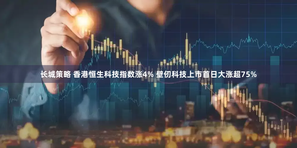 长城策略 香港恒生科技指数涨4% 壁仞科技上市首日大涨超75%