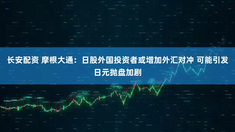 长安配资 摩根大通：日股外国投资者或增加外汇对冲 可能引发日元抛盘加剧