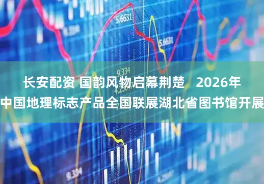 长安配资 国韵风物启幕荆楚   2026年中国地理标志产品全国联展湖北省图书馆开展