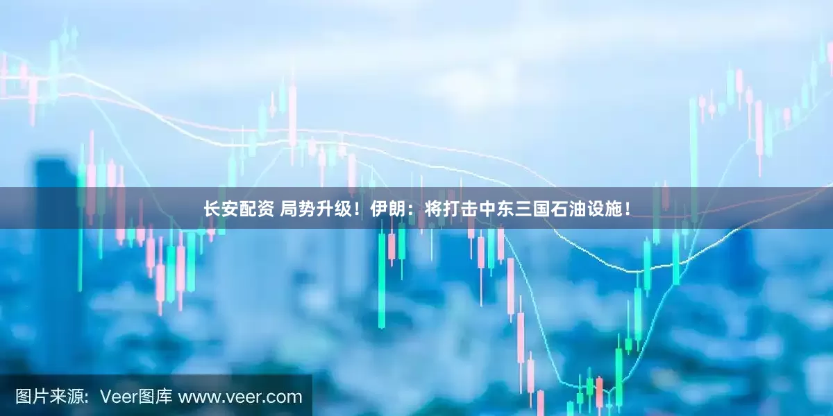 长安配资 局势升级！伊朗：将打击中东三国石油设施！