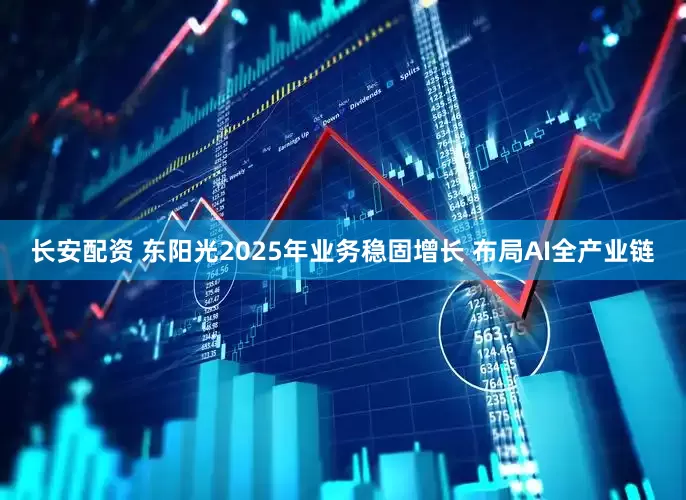 长安配资 东阳光2025年业务稳固增长 布局AI全产业链