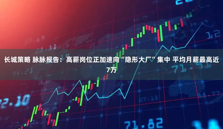 长城策略 脉脉报告:高薪岗位正加速向“隐形大厂”集中 平均月薪最高近7万