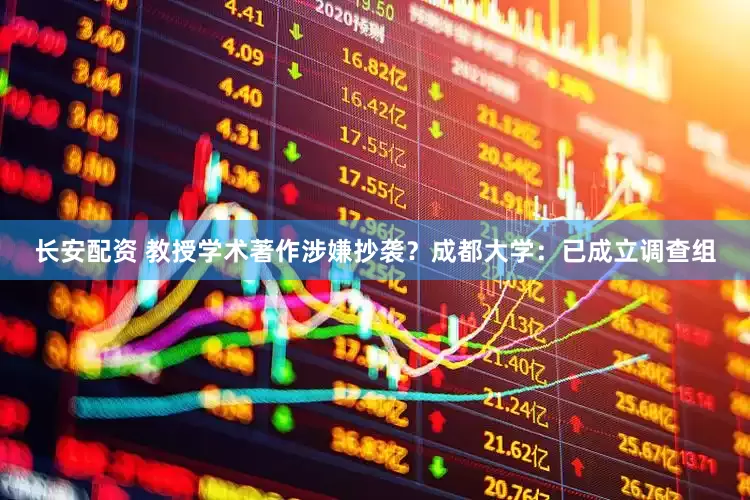 长安配资 教授学术著作涉嫌抄袭？成都大学：已成立调查组
