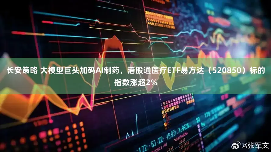 长安策略 大模型巨头加码AI制药，港股通医疗ETF易方达（520850）标的指数涨超2%
